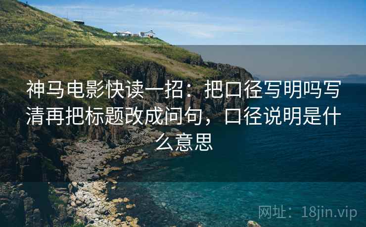 神马电影快读一招：把口径写明吗写清再把标题改成问句，口径说明是什么意思