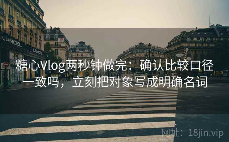 糖心Vlog两秒钟做完：确认比较口径一致吗，立刻把对象写成明确名词