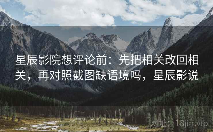 星辰影院想评论前：先把相关改回相关，再对照截图缺语境吗，星辰影说