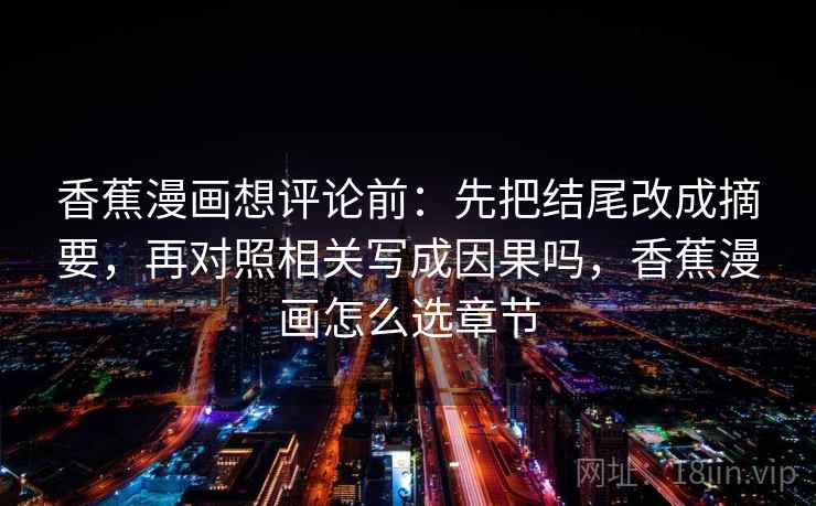 香蕉漫画想评论前：先把结尾改成摘要，再对照相关写成因果吗，香蕉漫画怎么选章节