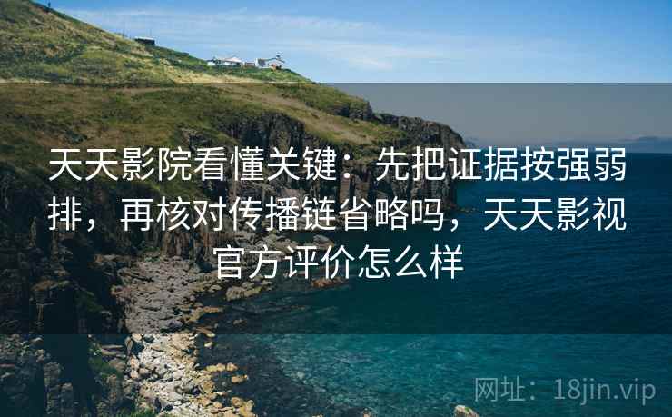 天天影院看懂关键：先把证据按强弱排，再核对传播链省略吗，天天影视官方评价怎么样