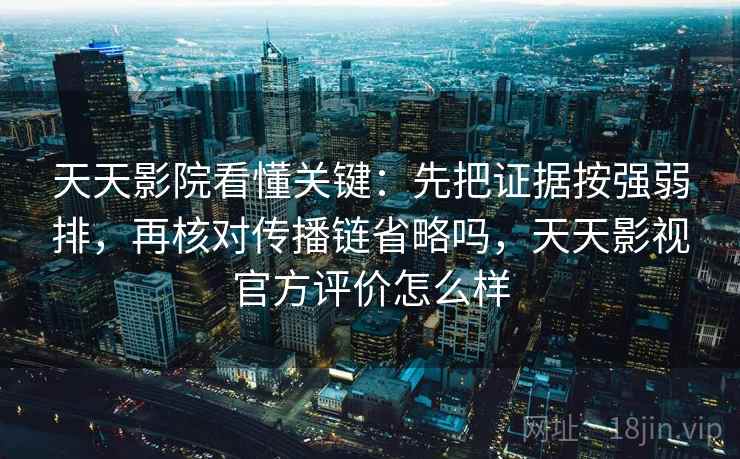 天天影院看懂关键：先把证据按强弱排，再核对传播链省略吗，天天影视官方评价怎么样
