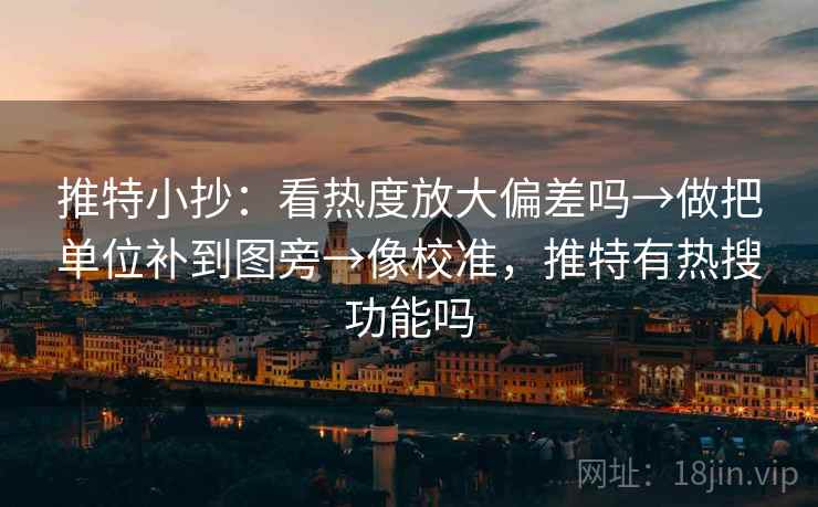 推特小抄：看热度放大偏差吗→做把单位补到图旁→像校准，推特有热搜功能吗
