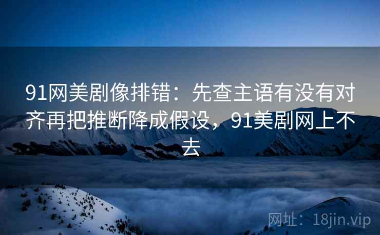 91网美剧像排错：先查主语有没有对齐再把推断降成假设，91美剧网上不去