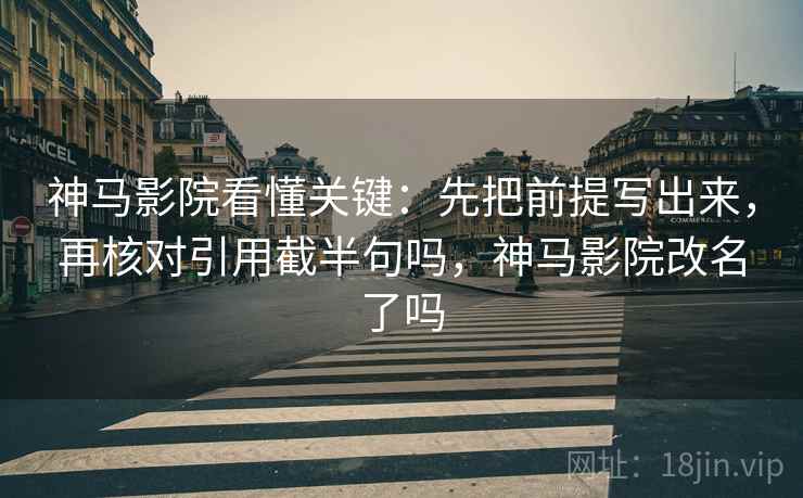 神马影院看懂关键：先把前提写出来，再核对引用截半句吗，神马影院改名了吗