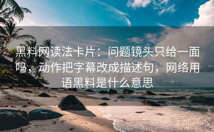 <strong>黑料</strong>网读法卡片：问题镜头只给一面吗，动作把字幕改成描述句，网络用语<strong>黑料</strong>是什么意思