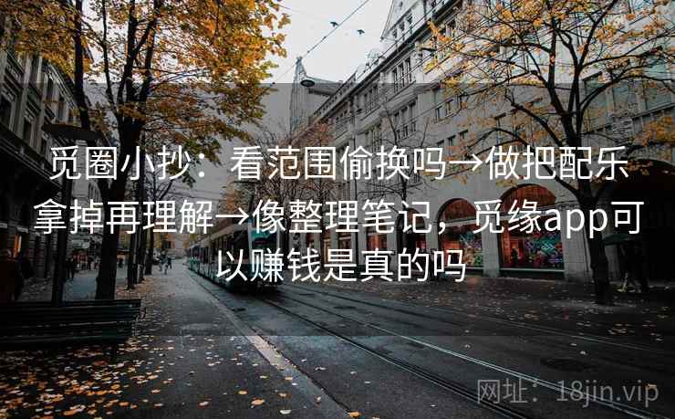 觅圈小抄：看范围偷换吗→做把配乐拿掉再理解→像整理笔记，觅缘app可以赚钱是真的吗