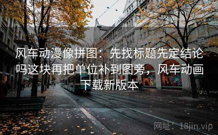 风车动漫像拼图：先找标题先定结论吗这块再把单位补到图旁，风车动画下载新版本