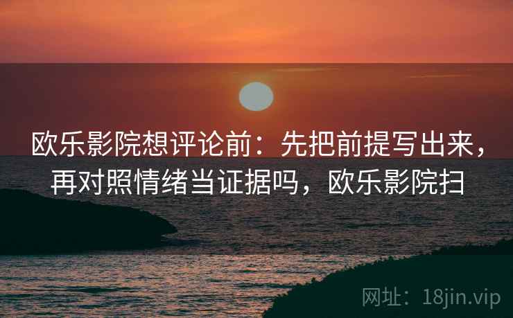 欧乐影院想评论前：先把前提写出来，再对照情绪当证据吗，欧乐影院扫