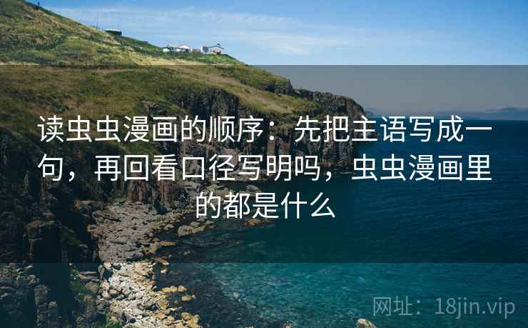 读虫虫漫画的顺序：先把主语写成一句，再回看口径写明吗，虫虫漫画里的都是什么