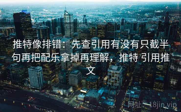 推特像排错：先查引用有没有只截半句再把配乐拿掉再理解，推特 引用推文