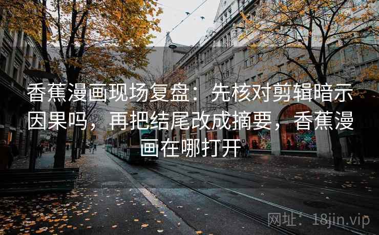 香蕉漫画现场复盘：先核对剪辑暗示因果吗，再把结尾改成摘要，香蕉漫画在哪打开