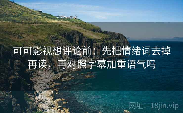 可可影视想评论前：先把情绪词去掉再读，再对照字幕加重语气吗