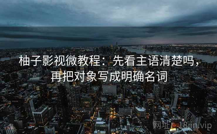 柚子影视微教程：先看主语清楚吗，再把对象写成明确名词