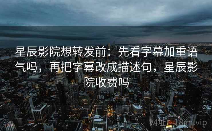 星辰影院想转发前：先看字幕加重语气吗，再把字幕改成描述句，星辰影院收费吗