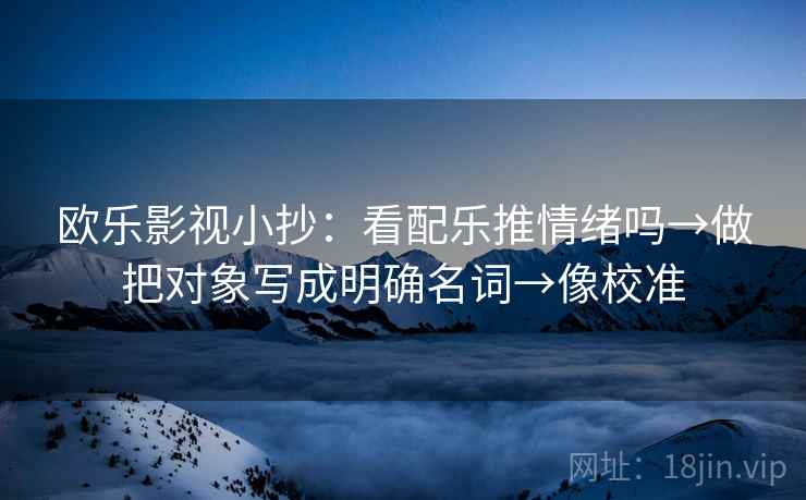 欧乐影视小抄：看配乐推情绪吗→做把对象写成明确名词→像校准
