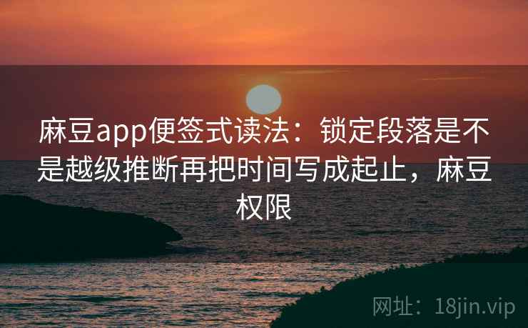 麻豆app便签式读法：锁定段落是不是越级推断再把时间写成起止，麻豆权限