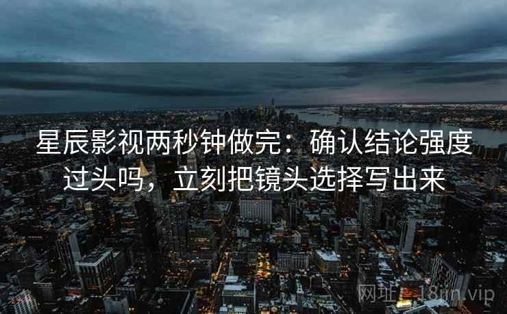 星辰影视两秒钟做完：确认结论强度过头吗，立刻把镜头选择写出来