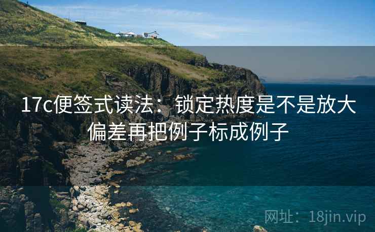17c便签式读法：锁定热度是不是放大偏差再把例子标成例子