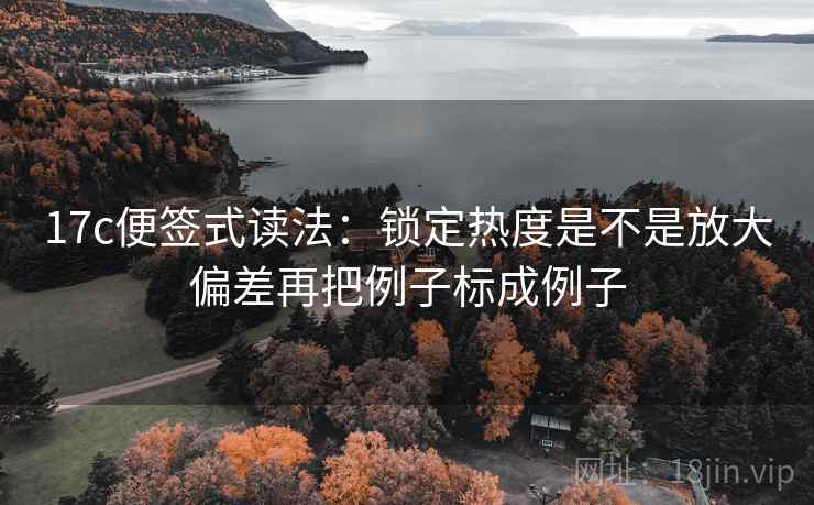 17c便签式读法：锁定热度是不是放大偏差再把例子标成例子