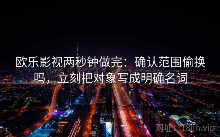 欧乐影视两秒钟做完：确认范围偷换吗，立刻把对象写成明确名词