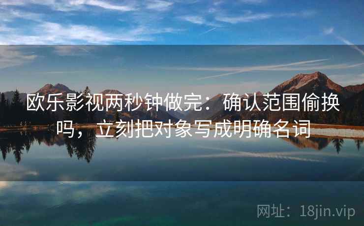 欧乐影视两秒钟做完：确认范围偷换吗，立刻把对象写成明确名词