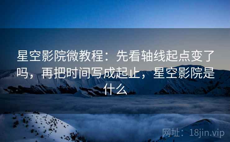 星空影院微教程：先看轴线起点变了吗，再把时间写成起止，星空影院是什么