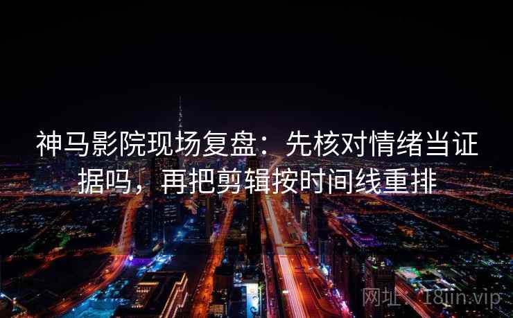 神马影院现场复盘：先核对情绪当证据吗，再把剪辑按时间线重排