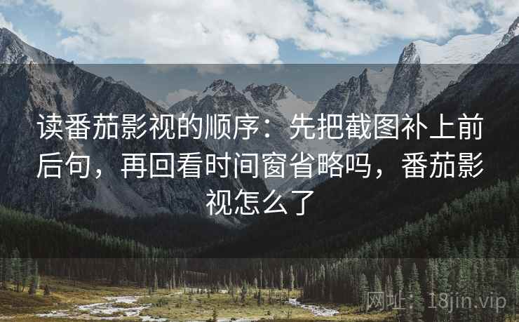 读番茄影视的顺序：先把截图补上前后句，再回看时间窗省略吗，番茄影视怎么了