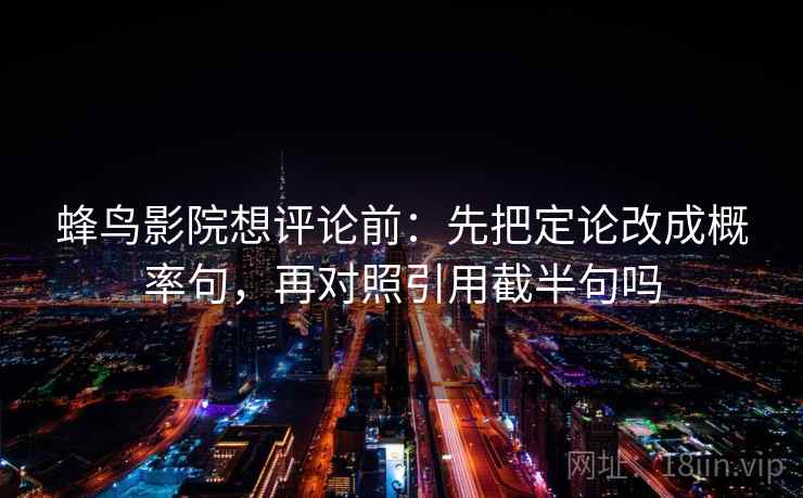 蜂鸟影院想评论前：先把定论改成概率句，再对照引用截半句吗