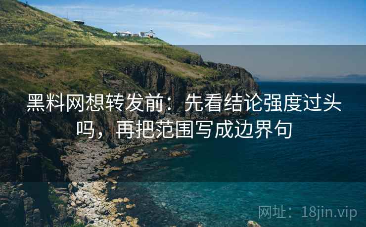 黑料网想转发前：先看结论强度过头吗，再把范围写成边界句