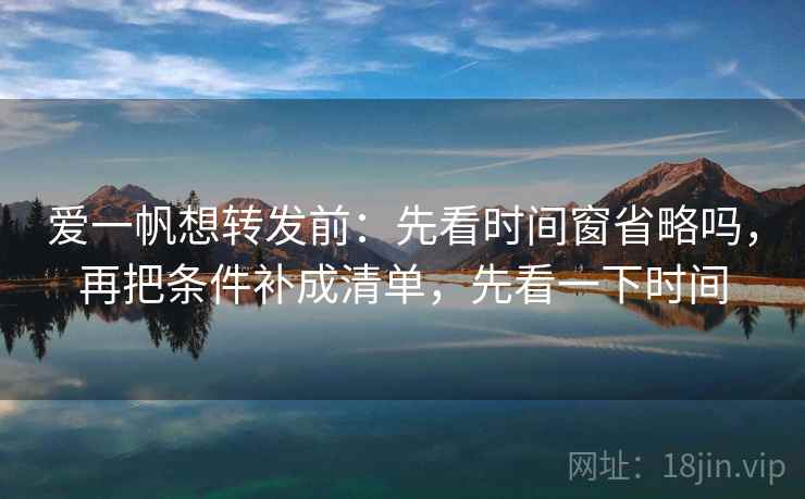 爱一帆想转发前：先看时间窗省略吗，再把条件补成清单，先看一下时间