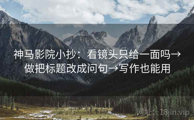 神马影院小抄：看镜头只给一面吗→做把标题改成问句→写作也能用