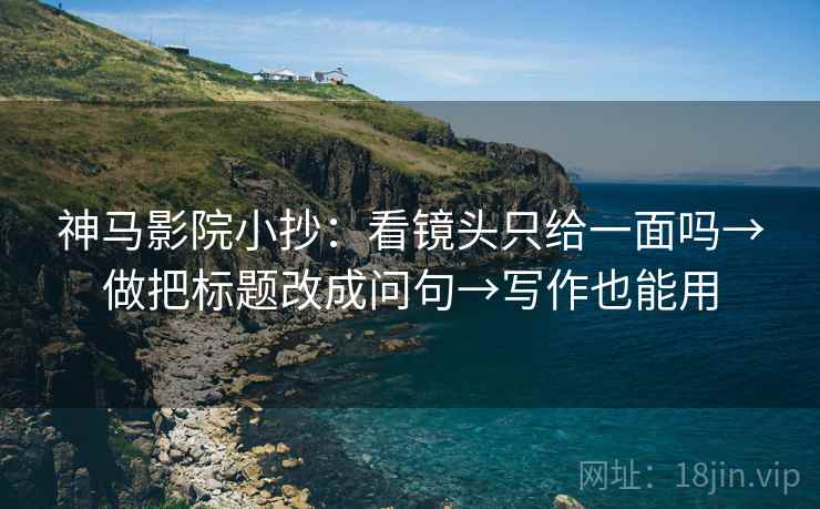 神马影院小抄：看镜头只给一面吗→做把标题改成问句→写作也能用