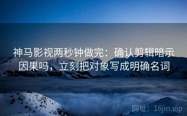 神马影视两秒钟做完：确认剪辑暗示因果吗，立刻把对象写成明确名词