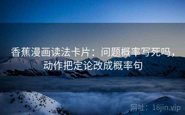 香蕉漫画读法卡片：问题概率写死吗，动作把定论改成概率句