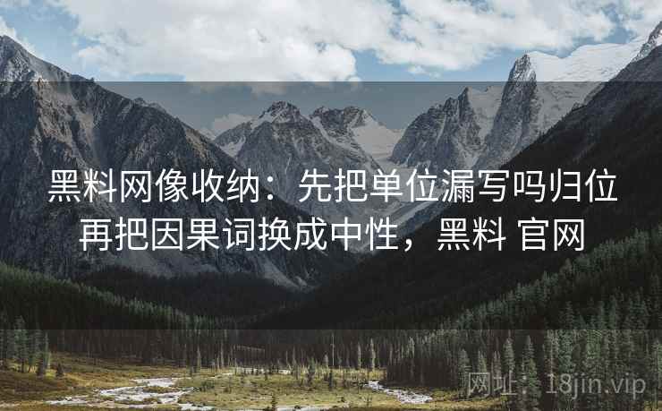 <strong>黑料</strong>网像收纳：先把单位漏写吗归位再把因果词换成中性，<strong>黑料</strong> 官网