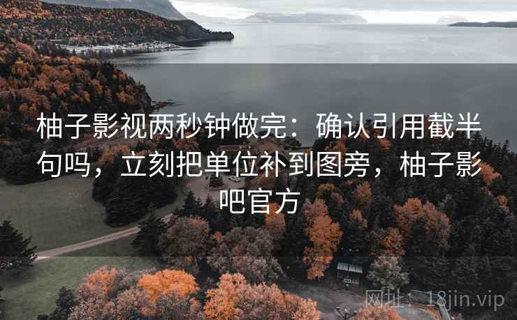 柚子影视两秒钟做完：确认引用截半句吗，立刻把单位补到图旁，柚子影吧官方