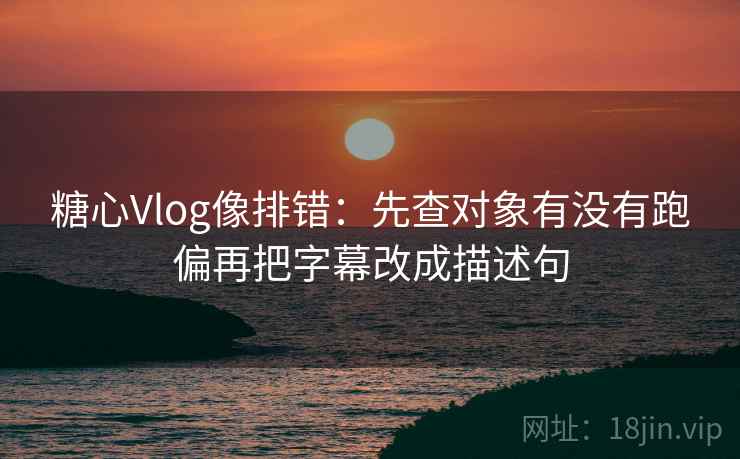 糖心Vlog像排错：先查对象有没有跑偏再把字幕改成描述句