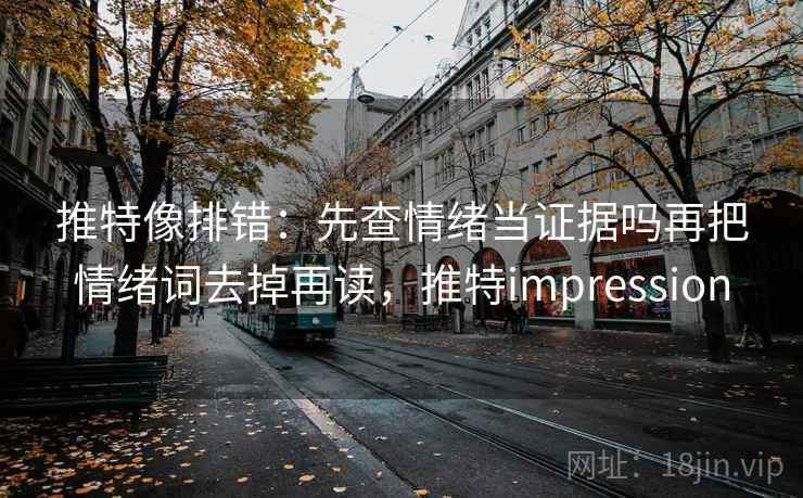 推特像排错：先查情绪当证据吗再把情绪词去掉再读，推特impression