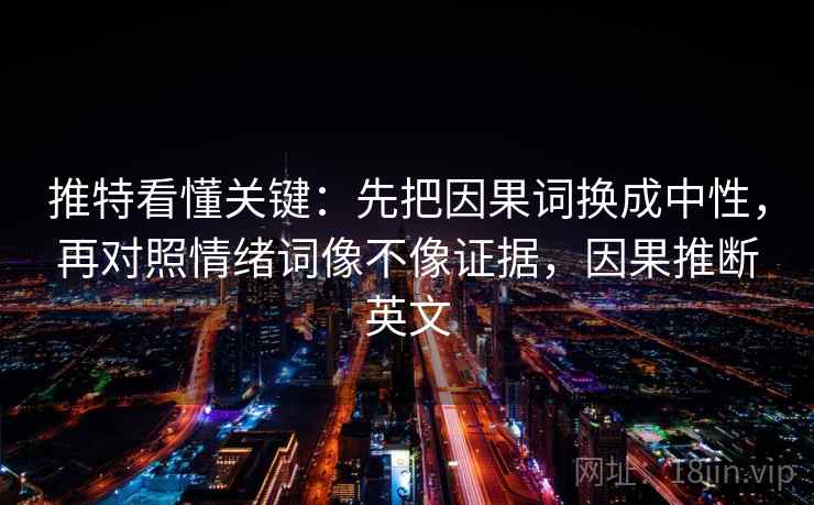 推特看懂关键：先把因果词换成中性，再对照情绪词像不像证据，因果推断英文