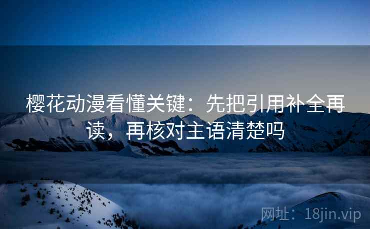 樱花动漫看懂关键：先把引用补全再读，再核对主语清楚吗