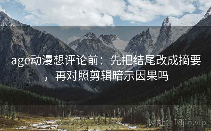 age动漫想评论前：先把结尾改成摘要，再对照剪辑暗示因果吗