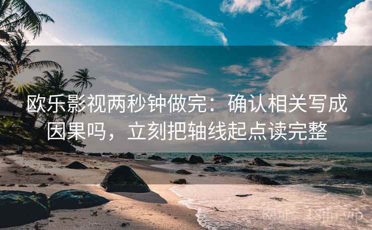 欧乐影视两秒钟做完：确认相关写成因果吗，立刻把轴线起点读完整