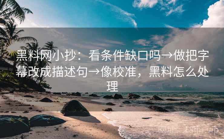 <strong>黑料</strong>网小抄：看条件缺口吗→做把字幕改成描述句→像校准，<strong>黑料</strong>怎么处理