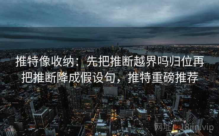 推特像收纳：先把推断越界吗归位再把推断降成假设句，推特重磅推荐
