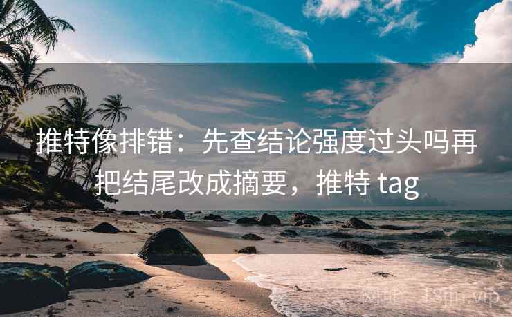 推特像排错：先查结论强度过头吗再把结尾改成摘要，推特 tag
