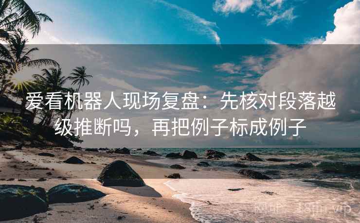 爱看机器人现场复盘：先核对段落越级推断吗，再把例子标成例子