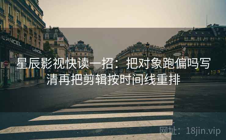星辰影视快读一招：把对象跑偏吗写清再把剪辑按时间线重排