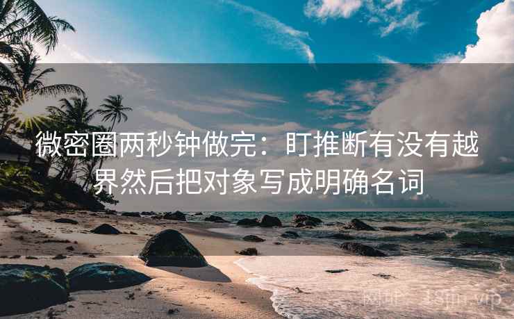 微密圈两秒钟做完：盯推断有没有越界然后把对象写成明确名词